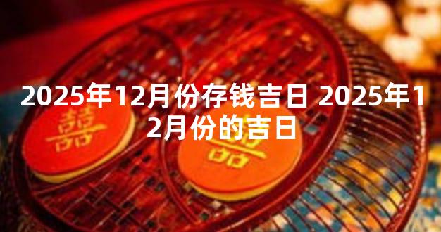 2025年12月份存钱吉日 2025年12月份的吉日
